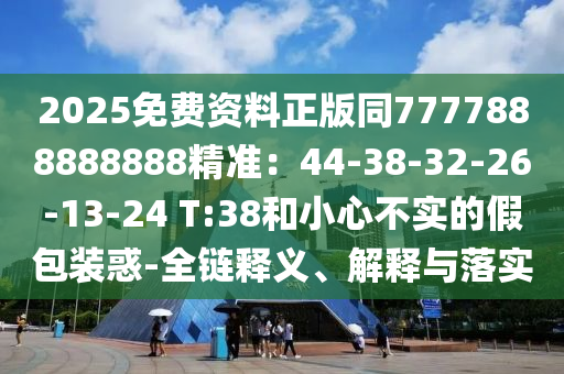 2025免費(fèi)資料正版同7777888888888精準(zhǔn)：44-38-32-26-13-24 T:38和小心不實(shí)的假包裝惑-全鏈釋義、解釋與落實(shí)