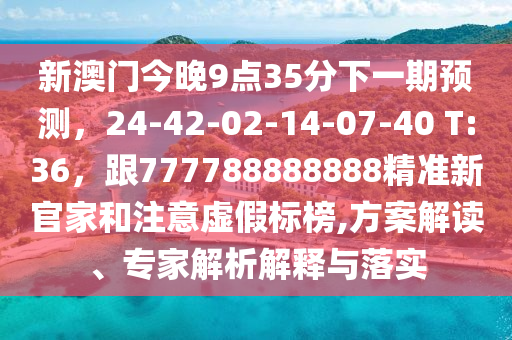 新澳門今晚9點(diǎn)35分下一期預(yù)測，24-42-02-14-07-40 T:36，跟777788888888精準(zhǔn)新官家和注意虛假標(biāo)榜,方案解讀、專家解析解釋與落實(shí)