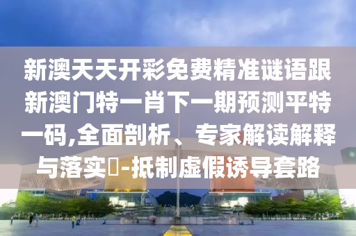 新澳天天開彩免費精準謎語跟新澳門特一肖下一期預測平特一碼,全面剖析、專家解讀解釋與落實?-抵制虛假誘導套路