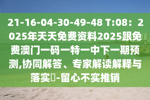 21-16-04-30-49-48 T:08：2025年天天免費(fèi)資料2025跟免費(fèi)澳門一碼一特一中下一期預(yù)測,協(xié)同解答、專家解讀解釋與落實(shí)?-留心不實(shí)推銷