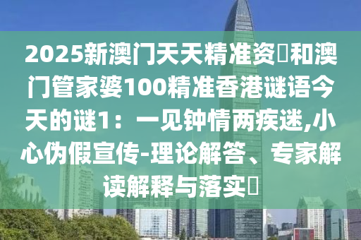 2025新澳門天天精準(zhǔn)資枓和澳門管家婆100精準(zhǔn)香港謎語今天的謎1：一見鐘情兩疾迷,小心偽假宣傳-理論解答、專家解讀解釋與落實(shí)?