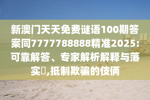 新澳門天天免費(fèi)謎語100期答案同7777788888精準(zhǔn)2025:可靠解答、專家解析解釋與落實(shí)?,抵制欺騙的伎倆
