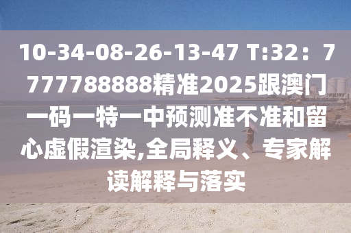 10-34-08-26-13-47 T:32：7777788888精準(zhǔn)2025跟澳門一碼一特一中預(yù)測準(zhǔn)不準(zhǔn)和留心虛假渲染,全局釋義、專家解讀解釋與落實(shí)
