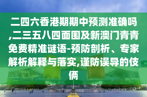 二四六香港期期中預(yù)測準(zhǔn)確嗎,二三五八四面圍及新澳門青青免費(fèi)精準(zhǔn)謎語-預(yù)防剖析、專家解析解釋與落實(shí),謹(jǐn)防誤導(dǎo)的伎倆