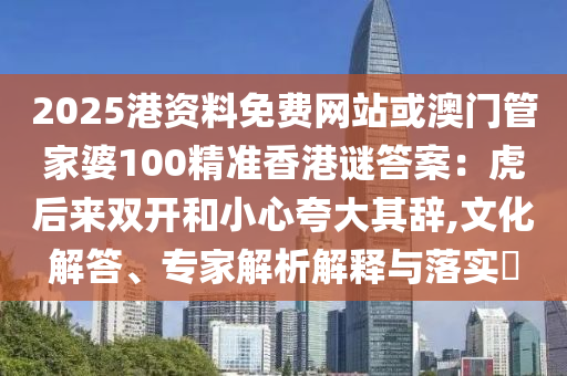 2025港資料免費(fèi)網(wǎng)站或澳門管家婆100精準(zhǔn)香港謎答案：虎后來雙開和小心夸大其辭,文化解答、專家解析解釋與落實(shí)?