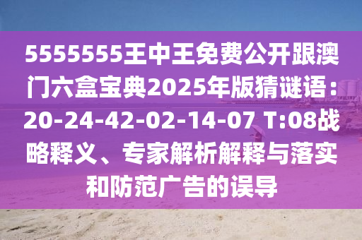 5555555王中王免費(fèi)公開跟澳門六盒寶典2025年版猜謎語：20-24-42-02-14-07 T:08戰(zhàn)略釋義、專家解析解釋與落實(shí)和防范廣告的誤導(dǎo)