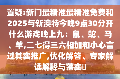 置疑:新門最精準(zhǔn)最精準(zhǔn)免費(fèi)和2025與新澳特今晚9點(diǎn)30分開什么游戲晚上九：鼠、蛇、馬、羊,二七得三六相加和小心言過其實(shí)推廣,優(yōu)化解答、專家解讀解釋與落實(shí)?