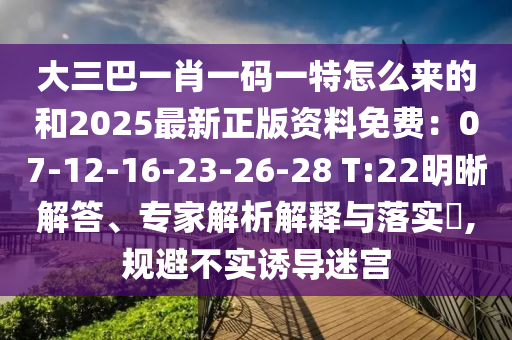 大三巴一肖一碼一特怎么來(lái)的和2025最新正版資料免費(fèi)：07-12-16-23-26-28 T:22明晰解答、專家解析解釋與落實(shí)?,規(guī)避不實(shí)誘導(dǎo)迷宮