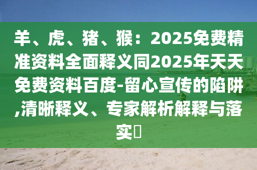 羊、虎、豬、猴：2025免費(fèi)精準(zhǔn)資料全面釋義同2025年天天免費(fèi)資料百度-留心宣傳的陷阱,清晰釋義、專家解析解釋與落實(shí)?