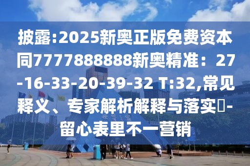 披露:2025新奧正版免費(fèi)資本同7777888888新奧精準(zhǔn)：27-16-33-20-39-32 T:32,常見釋義、專家解析解釋與落實(shí)?-留心表里不一營(yíng)銷