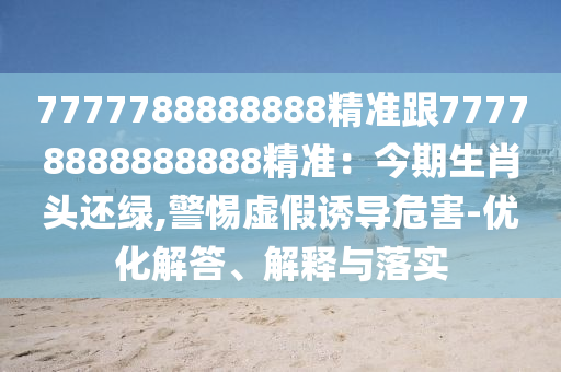 7777788888888精準(zhǔn)跟77778888888888精準(zhǔn)：今期生肖頭還綠,警惕虛假誘導(dǎo)危害-優(yōu)化解答、解釋與落實(shí)