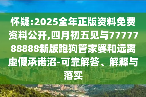 懷疑:2025全年正版資料免費資料公開,四月初五見與7777788888新版跑狗管家婆和遠離虛假承諾沼-可靠解答、解釋與落實