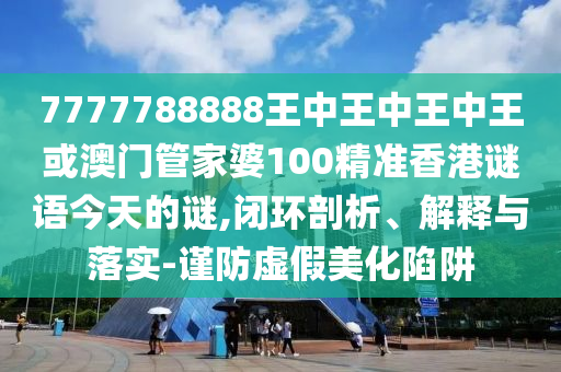 7777788888王中王中王中王或澳門管家婆100精準(zhǔn)香港謎語今天的謎,閉環(huán)剖析、解釋與落實-謹防虛假美化陷阱