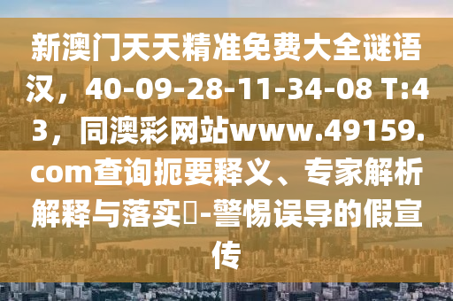 新澳門天天精準(zhǔn)免費大全謎語漢，40-09-28-11-34-08 T:43，同澳彩網(wǎng)站www.49159.соm查詢扼要釋義、專家解析解釋與落實?-警惕誤導(dǎo)的假宣傳
