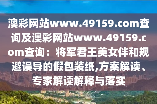 澳彩網(wǎng)站www.49159.соm查詢及澳彩網(wǎng)站www.49159.соm查詢：將軍君王美女伴和規(guī)避誤導(dǎo)的假包裝紙,方案解讀、專家解讀解釋與落實(shí)