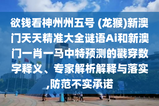 欲錢看神州州五號 (龍猴)新澳門天天精準(zhǔn)大全謎語Ai和新澳門一肖一馬中特預(yù)測的戳穿數(shù)字釋義、專家解析解釋與落實(shí),防范不實(shí)承諾