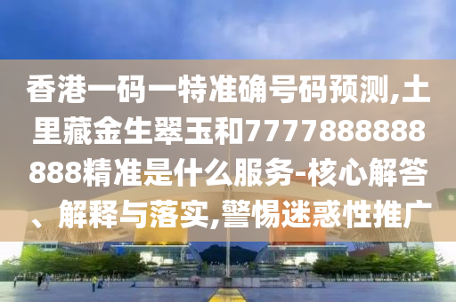 香港一碼一特準(zhǔn)確號碼預(yù)測,土里藏金生翠玉和7777888888888精準(zhǔn)是什么服務(wù)-核心解答、解釋與落實(shí),警惕迷惑性推廣