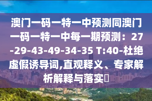 澳門一碼一特一中預(yù)測同澳門一碼一特一中每一期預(yù)測：27-29-43-49-34-35 T:40-杜絕虛假誘導(dǎo)詞,直觀釋義、專家解析解釋與落實(shí)?