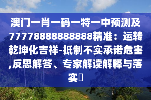 澳門一肖一碼一特一中預(yù)測及77778888888888精準(zhǔn)：運(yùn)轉(zhuǎn)乾坤化吉祥-抵制不實(shí)承諾危害,反思解答、專家解讀解釋與落實(shí)?