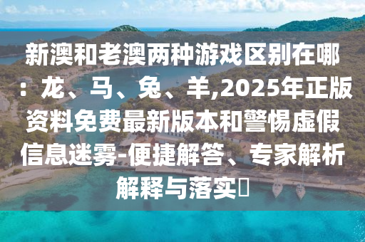 新澳和老澳兩種游戲區(qū)別在哪：龍、馬、兔、羊,2025年正版資料免費(fèi)最新版本和警惕虛假信息迷霧-便捷解答、專家解析解釋與落實(shí)?