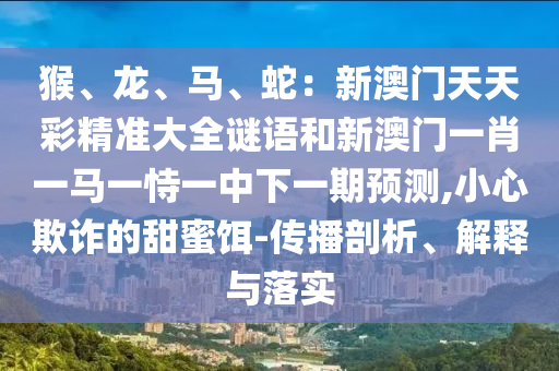 澳門一碼一特一中預測準不準跟大三巴一肖一碼一特怎么來的：猴、雞、狗、虎,七出三一有財現(xiàn):基礎(chǔ)釋義、專家解讀解釋與落實?,抵制欺詐的假推廣像