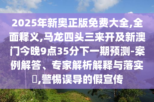 2025年新奧正版免費大全,全面釋義,馬龍四頭三來開及新澳門今晚9點35分下一期預測-案例解答、專家解析解釋與落實?,警惕誤導的假宣傳