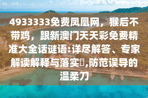 4933333免費鳳凰網，猴后不帶雞，跟新澳門天天彩免費精準大全話謎語:詳盡解答、專家解讀解釋與落實?,防范誤導的溫柔刀
