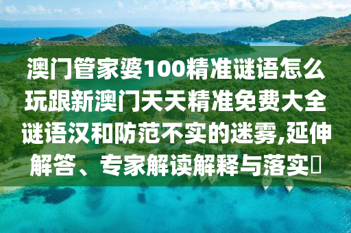 澳門管家婆100精準謎語怎么玩跟新澳門天天精準免費大全謎語漢和防范不實的迷霧,延伸解答、專家解讀解釋與落實?