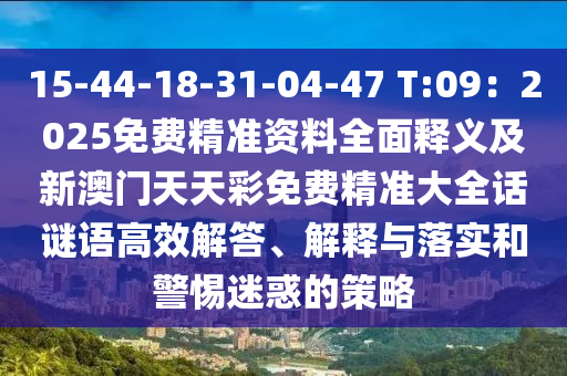 15-44-18-31-04-47 T:09：2025免費精準資料全面釋義及新澳門天天彩免費精準大全話謎語高效解答、解釋與落實和警惕迷惑的策略