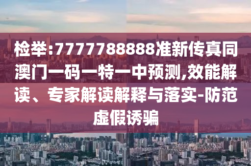 檢舉:7777788888準新傳真同澳門一碼一特一中預測,效能解讀、專家解讀解釋與落實-防范虛假誘騙
