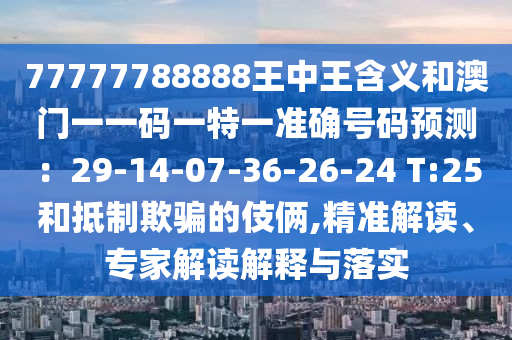 77777788888王中王含義和澳門一一碼一特一準(zhǔn)確號(hào)碼預(yù)測(cè)：29-14-07-36-26-24 T:25和抵制欺騙的伎倆,精準(zhǔn)解讀、專家解讀解釋與落實(shí)