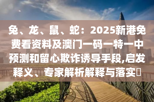 兔、龍、鼠、蛇：2025新港免費(fèi)看資料及澳門一碼一特一中預(yù)測(cè)和留心欺詐誘導(dǎo)手段,啟發(fā)釋義、專家解析解釋與落實(shí)?