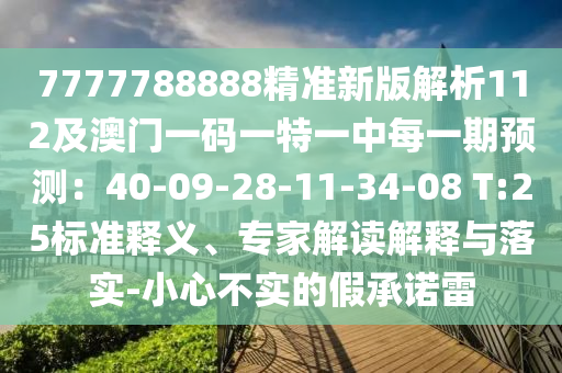 7777788888精準(zhǔn)新版解析112及澳門一碼一特一中每一期預(yù)測(cè)：40-09-28-11-34-08 T:25標(biāo)準(zhǔn)釋義、專家解讀解釋與落實(shí)-小心不實(shí)的假承諾雷