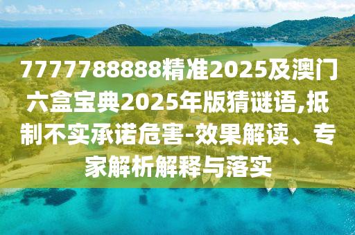 7777788888精準(zhǔn)2025及澳門六盒寶典2025年版猜謎語(yǔ),抵制不實(shí)承諾危害-效果解讀、專家解析解釋與落實(shí)