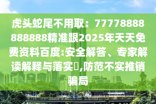 虎頭蛇尾不用?。?7778888888888精準(zhǔn)跟2025年天天免費(fèi)資料百度:安全解答、專家解讀解釋與落實(shí)?,防范不實(shí)推銷騙局