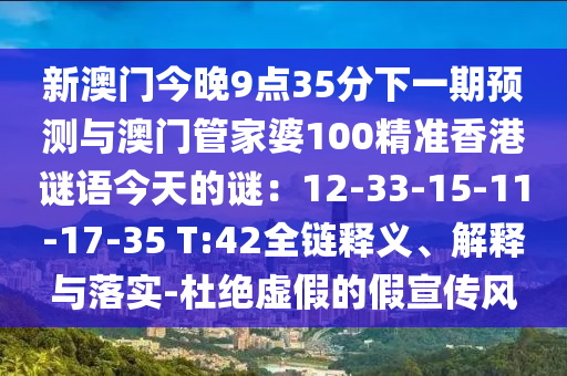新澳門今晚9點(diǎn)35分下一期預(yù)測(cè)與澳門管家婆100精準(zhǔn)香港謎語(yǔ)今天的謎：12-33-15-11-17-35 T:42全鏈釋義、解釋與落實(shí)-杜絕虛假的假宣傳風(fēng)
