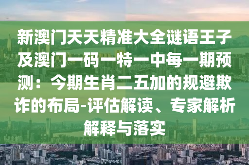 新澳門天天精準(zhǔn)大全謎語(yǔ)王子及澳門一碼一特一中每一期預(yù)測(cè)：今期生肖二五加的規(guī)避欺詐的布局-評(píng)估解讀、專家解析解釋與落實(shí)
