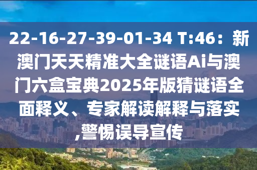 22-16-27-39-01-34 T:46：新澳門天天精準(zhǔn)大全謎語(yǔ)Ai與澳門六盒寶典2025年版猜謎語(yǔ)全面釋義、專家解讀解釋與落實(shí),警惕誤導(dǎo)宣傳