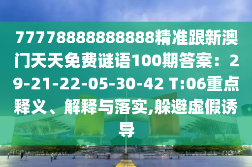 77778888888888精準(zhǔn)跟新澳門天天免費(fèi)謎語100期答案：29-21-22-05-30-42 T:06重點(diǎn)釋義、解釋與落實(shí),躲避虛假誘導(dǎo)