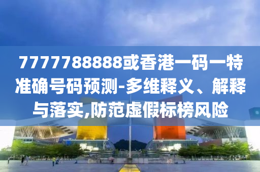 7777788888或香港一碼一特準(zhǔn)確號碼預(yù)測-多維釋義、解釋與落實(shí),防范虛假標(biāo)榜風(fēng)險(xiǎn)
