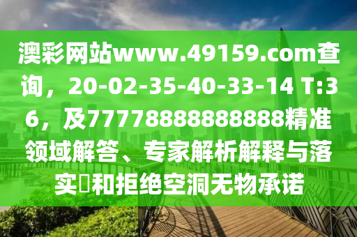 澳彩網(wǎng)站www.49159.соm查詢，20-02-35-40-33-14 T:36，及77778888888888精準(zhǔn)領(lǐng)域解答、專家解析解釋與落實(shí)?和拒絕空洞無物承諾