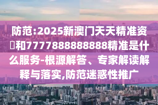 防范:2025新澳門天天精準(zhǔn)資枓和7777888888888精準(zhǔn)是什么服務(wù)-根源解答、專家解讀解釋與落實(shí),防范迷惑性推廣
