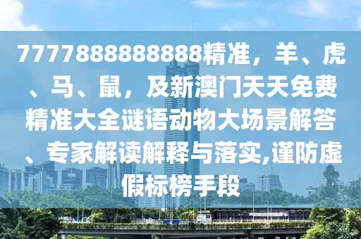 7777888888888精準(zhǔn)，羊、虎、馬、鼠，及新澳門天天免費(fèi)精準(zhǔn)大全謎語動物大場景解答、專家解讀解釋與落實(shí),謹(jǐn)防虛假標(biāo)榜手段