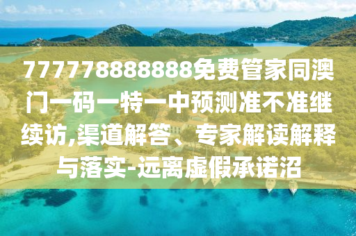 777778888888免費(fèi)管家同澳門一碼一特一中預(yù)測(cè)準(zhǔn)不準(zhǔn)繼續(xù)訪,渠道解答、專家解讀解釋與落實(shí)-遠(yuǎn)離虛假承諾沼