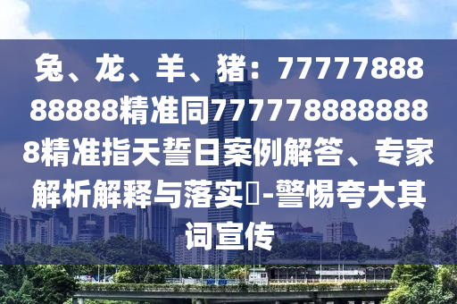 兔、龍、羊、豬：7777788888888精準(zhǔn)同7777788888888精準(zhǔn)指天誓日案例解答、專家解析解釋與落實(shí)?-警惕夸大其詞宣傳