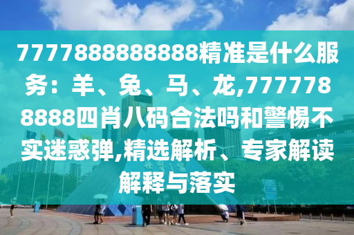 7777888888888精準(zhǔn)是什么服務(wù)：羊、兔、馬、龍,7777788888四肖八碼合法嗎和警惕不實(shí)迷惑彈,精選解析、專家解讀解釋與落實(shí)