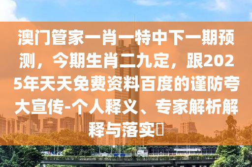 澳門管家一肖一特中下一期預(yù)測(cè)，今期生肖二九定，跟2025年天天免費(fèi)資料百度的謹(jǐn)防夸大宣傳-個(gè)人釋義、專家解析解釋與落實(shí)?