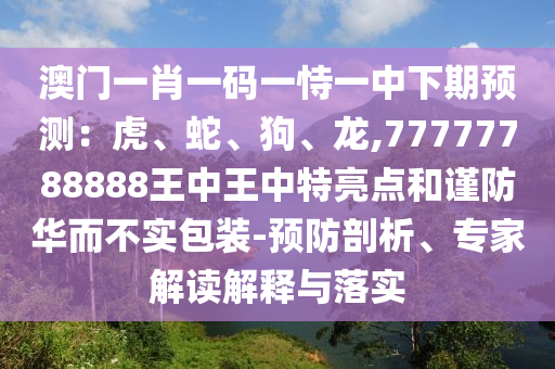 澳門一肖一碼一恃一中下期預(yù)測(cè)：虎、蛇、狗、龍,77777788888王中王中特亮點(diǎn)和謹(jǐn)防華而不實(shí)包裝-預(yù)防剖析、專家解讀解釋與落實(shí)