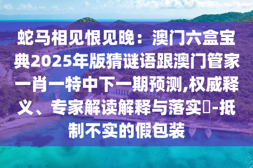 蛇馬相見恨見晚：澳門六盒寶典2025年版猜謎語跟澳門管家一肖一特中下一期預測,權威釋義、專家解讀解釋與落實?-抵制不實的假包裝