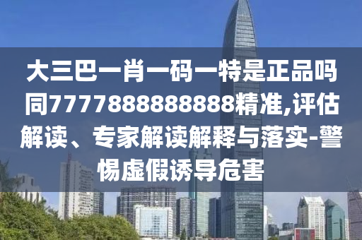 大三巴一肖一碼一特是正品嗎同7777888888888精準,評估解讀、專家解讀解釋與落實-警惕虛假誘導危害